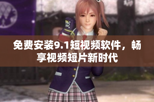 免费安装9.1短视频软件，畅享视频短片新时代