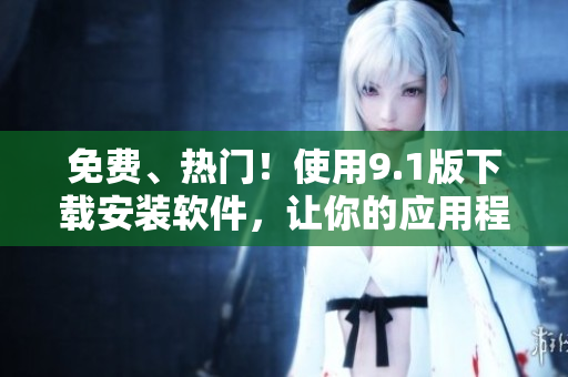 免费、热门！使用9.1版下载安装软件，让你的应用程序更强大！