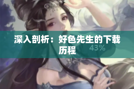 深入剖析：好色先生的下载历程