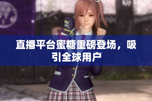 直播平台蜜糖重磅登场，吸引全球用户