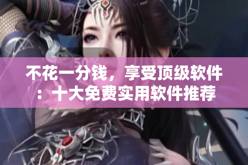 不花一分钱，享受顶级软件：十大免费实用软件推荐