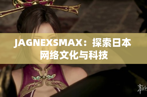 JAGNEXSMAX：探索日本网络文化与科技