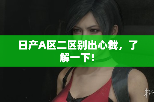 日产A区二区别出心裁，了解一下！