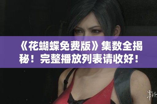 《花蝴蝶免费版》集数全揭秘！完整播放列表请收好！