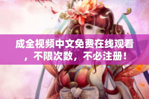成全视频中文免费在线观看，不限次数，不必注册！