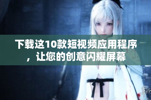 下载这10款短视频应用程序，让您的创意闪耀屏幕