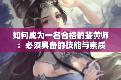 如何成为一名合格的鉴黄师：必须具备的技能与素质