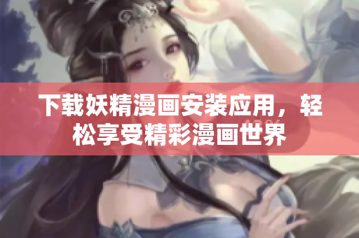 下载妖精漫画安装应用，轻松享受精彩漫画世界