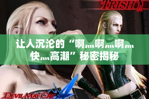 让人沉沦的“啊灬啊灬啊灬快灬高潮”秘密揭秘