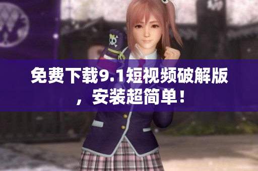 免费下载9.1短视频破解版，安装超简单！