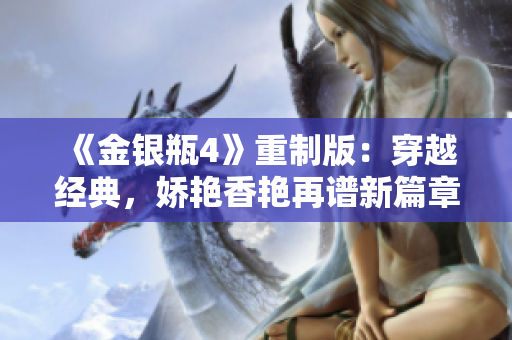 《金银瓶4》重制版：穿越经典，娇艳香艳再谱新篇章