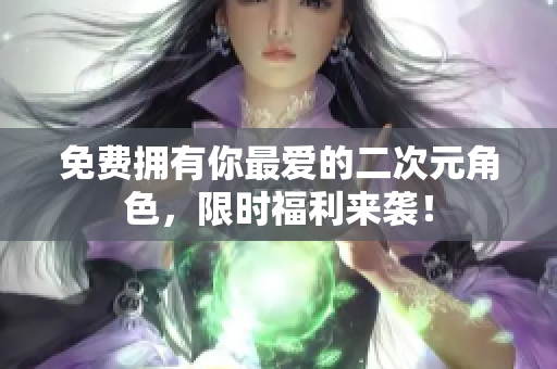 免费拥有你最爱的二次元角色，限时福利来袭！