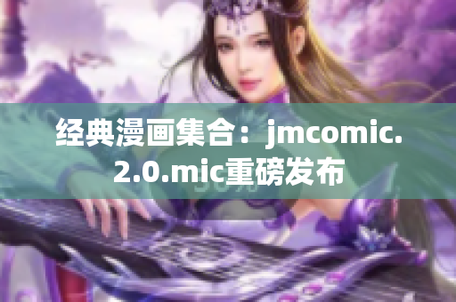 经典漫画集合：jmcomic.2.0.mic重磅发布