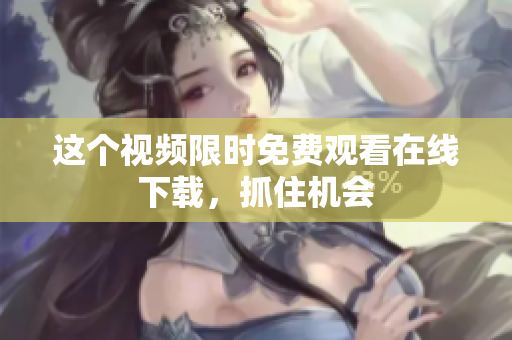 这个视频限时免费观看在线下载，抓住机会