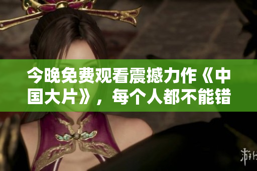 今晚免费观看震撼力作《中国大片》，每个人都不能错过！
