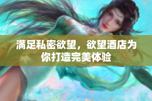 满足私密欲望，欲望酒店为你打造完美体验