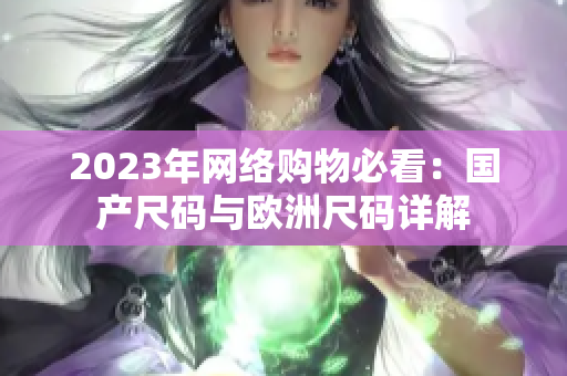 2023年网络购物必看：国产尺码与欧洲尺码详解