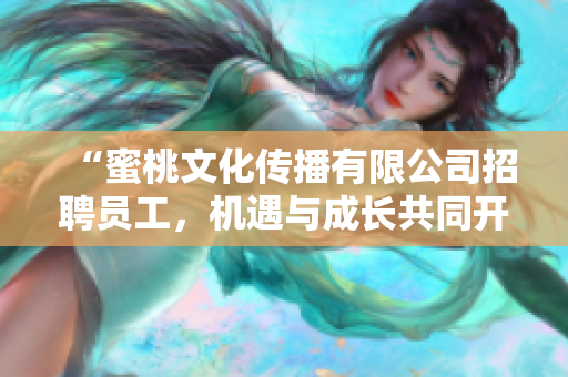 “蜜桃文化传播有限公司招聘员工，机遇与成长共同开启！”