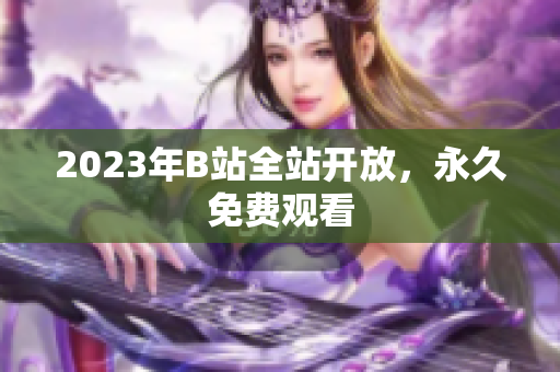 2023年B站全站开放，永久免费观看