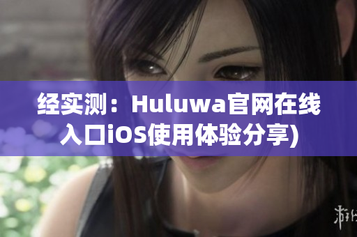 经实测：Huluwa官网在线入口iOS使用体验分享)