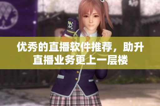 优秀的直播软件推荐，助升直播业务更上一层楼