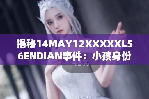 揭秘14MAY12XXXXXL56ENDIAN事件：小孩身份曝光
