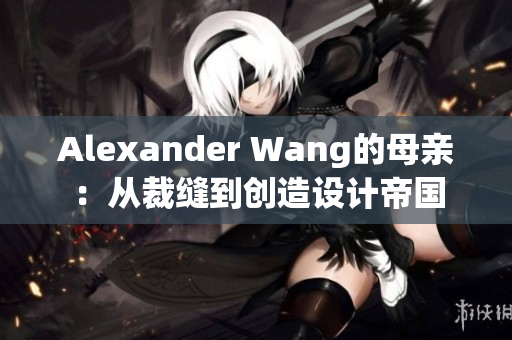Alexander Wang的母亲：从裁缝到创造设计帝国