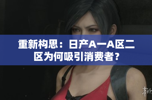 重新构思：日产A一A区二区为何吸引消费者？