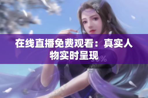 在线直播免费观看：真实人物实时呈现