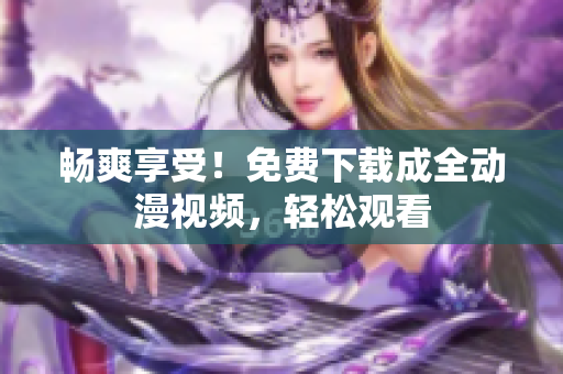 畅爽享受！免费下载成全动漫视频，轻松观看