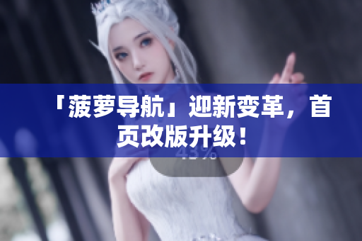 「菠萝导航」迎新变革，首页改版升级！
