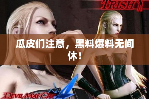瓜皮们注意，黑料爆料无间休！