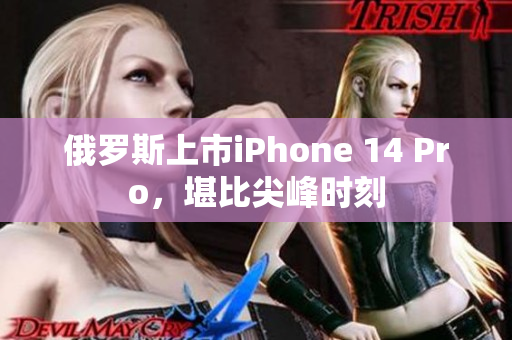 俄罗斯上市iPhone 14 Pro，堪比尖峰时刻