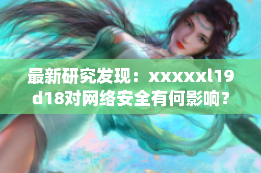 最新研究发现：xxxxxl19d18对网络安全有何影响？)