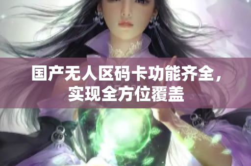 国产无人区码卡功能齐全，实现全方位覆盖