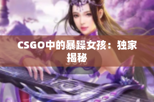CSGO中的暴躁女孩：独家揭秘