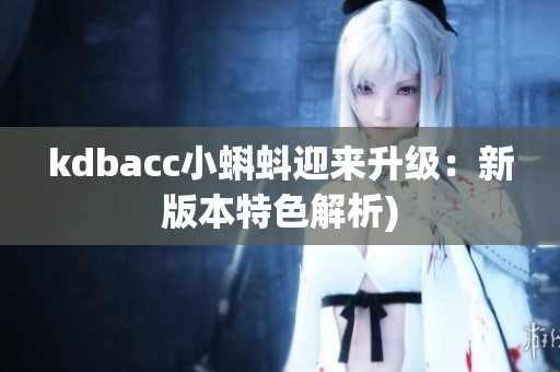 kdbacc小蝌蚪迎来升级：新版本特色解析)
