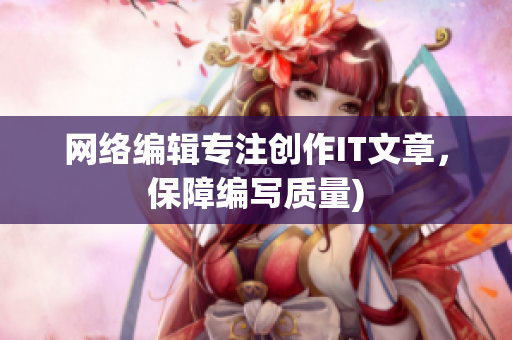 网络编辑专注创作IT文章，保障编写质量)