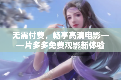 无需付费，畅享高清电影——片多多免费观影新体验