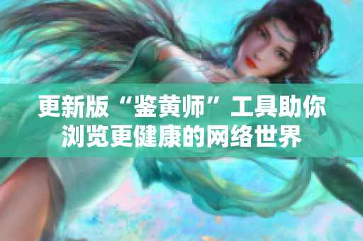 更新版“鉴黄师”工具助你浏览更健康的网络世界