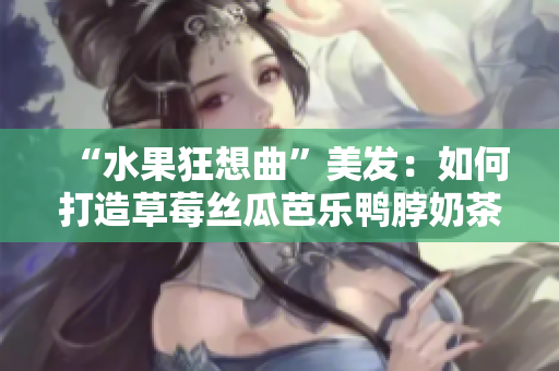 “水果狂想曲”美发：如何打造草莓丝瓜芭乐鸭脖奶茶发型