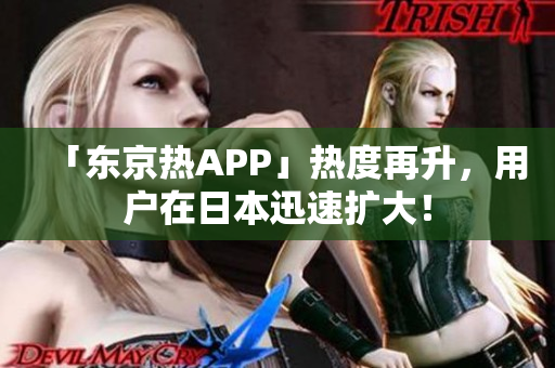 「东京热APP」热度再升，用户在日本迅速扩大！