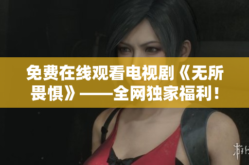 免费在线观看电视剧《无所畏惧》——全网独家福利！