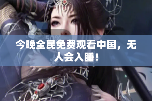 今晚全民免费观看中国，无人会入睡！