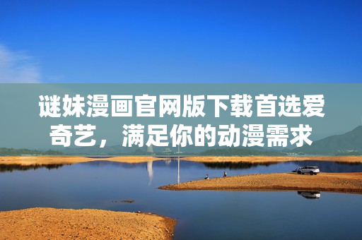 谜妹漫画官网版下载首选爱奇艺，满足你的动漫需求