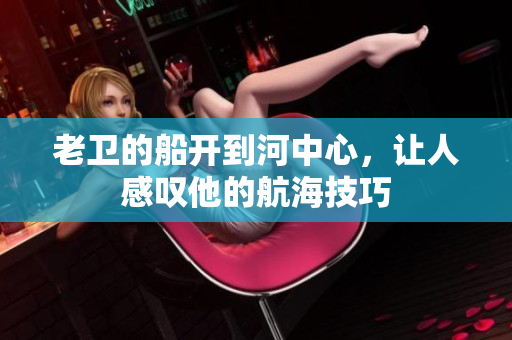 老卫的船开到河中心，让人感叹他的航海技巧