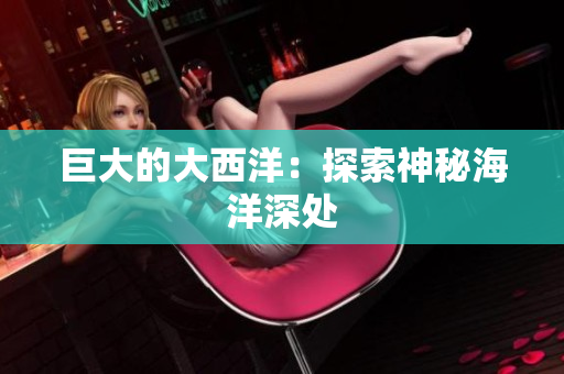 巨大的大西洋：探索神秘海洋深处