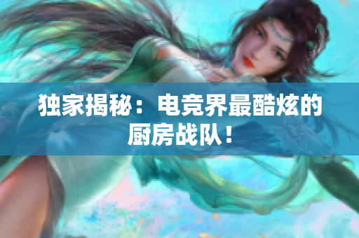 独家揭秘：电竞界最酷炫的厨房战队！