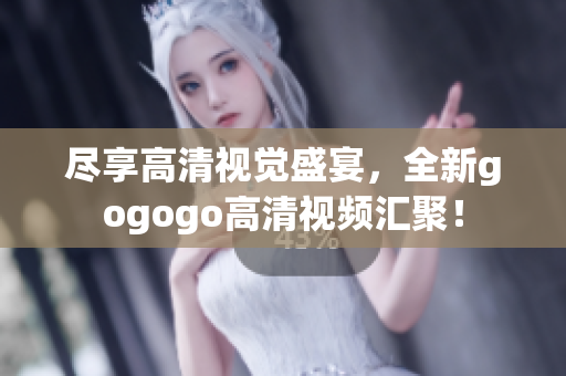 尽享高清视觉盛宴，全新gogogo高清视频汇聚！