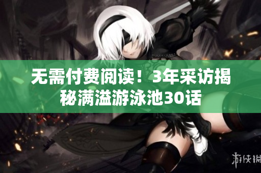 无需付费阅读！3年采访揭秘满溢游泳池30话